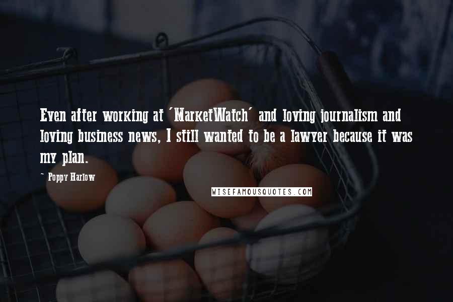 Poppy Harlow Quotes: Even after working at 'MarketWatch' and loving journalism and loving business news, I still wanted to be a lawyer because it was my plan.