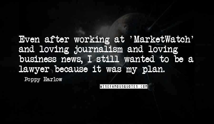 Poppy Harlow Quotes: Even after working at 'MarketWatch' and loving journalism and loving business news, I still wanted to be a lawyer because it was my plan.