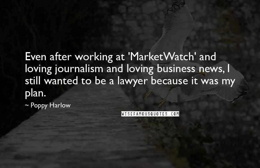 Poppy Harlow Quotes: Even after working at 'MarketWatch' and loving journalism and loving business news, I still wanted to be a lawyer because it was my plan.