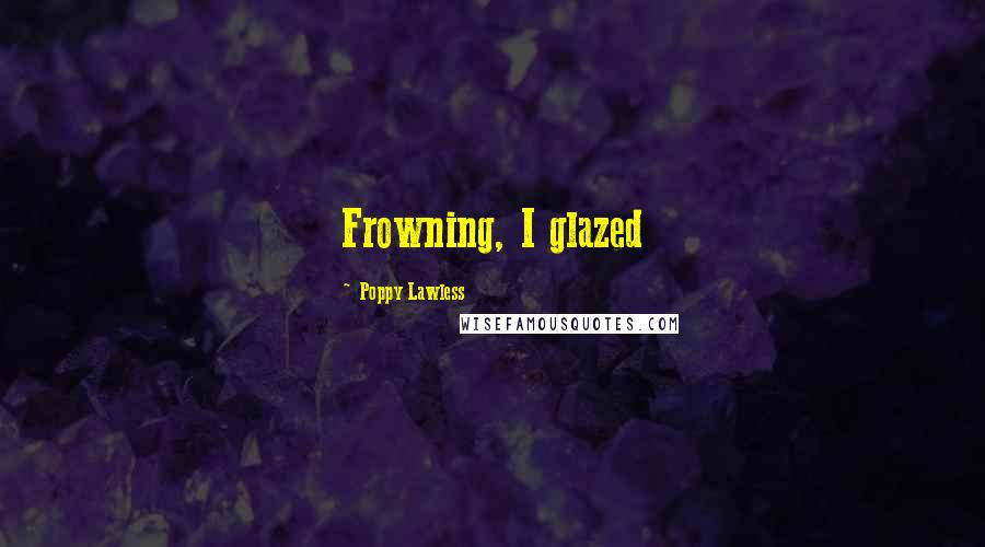 Poppy Lawless Quotes: Frowning, I glazed