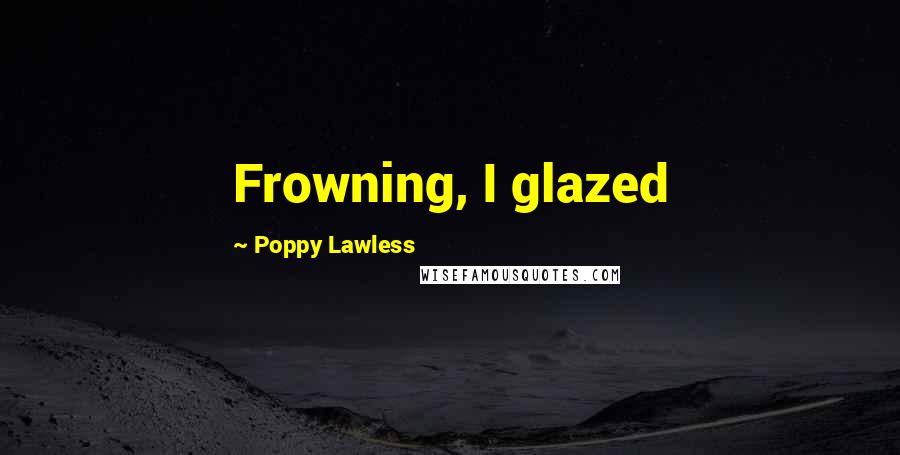 Poppy Lawless Quotes: Frowning, I glazed