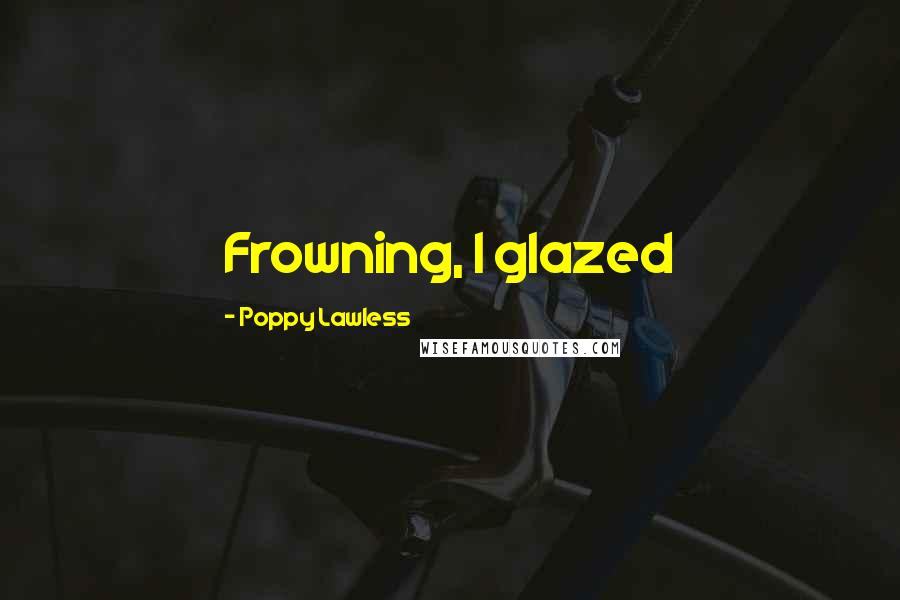 Poppy Lawless Quotes: Frowning, I glazed