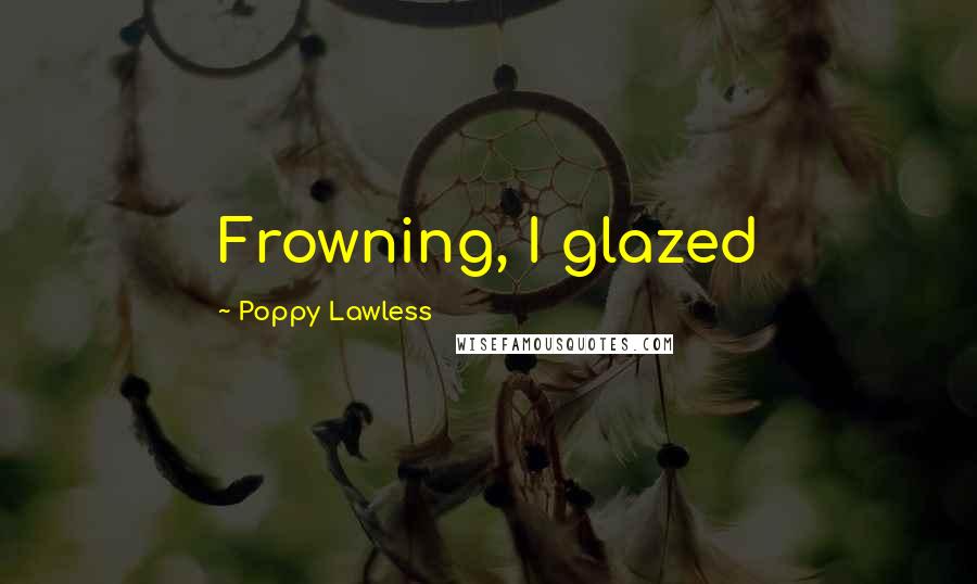 Poppy Lawless Quotes: Frowning, I glazed