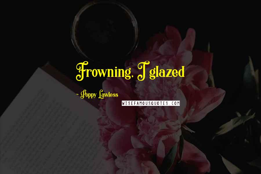 Poppy Lawless Quotes: Frowning, I glazed