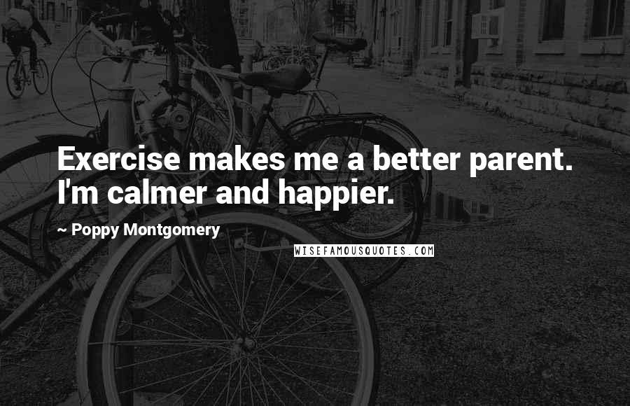 Poppy Montgomery Quotes: Exercise makes me a better parent. I'm calmer and happier.