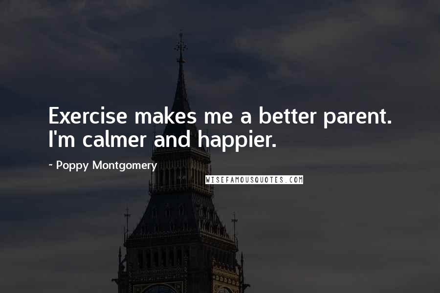 Poppy Montgomery Quotes: Exercise makes me a better parent. I'm calmer and happier.