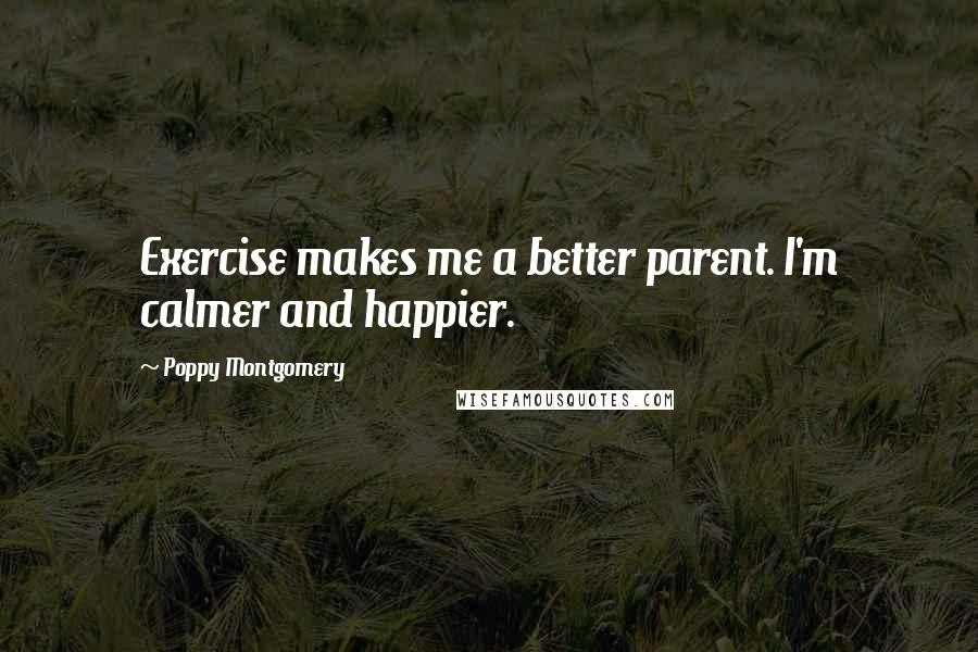 Poppy Montgomery Quotes: Exercise makes me a better parent. I'm calmer and happier.