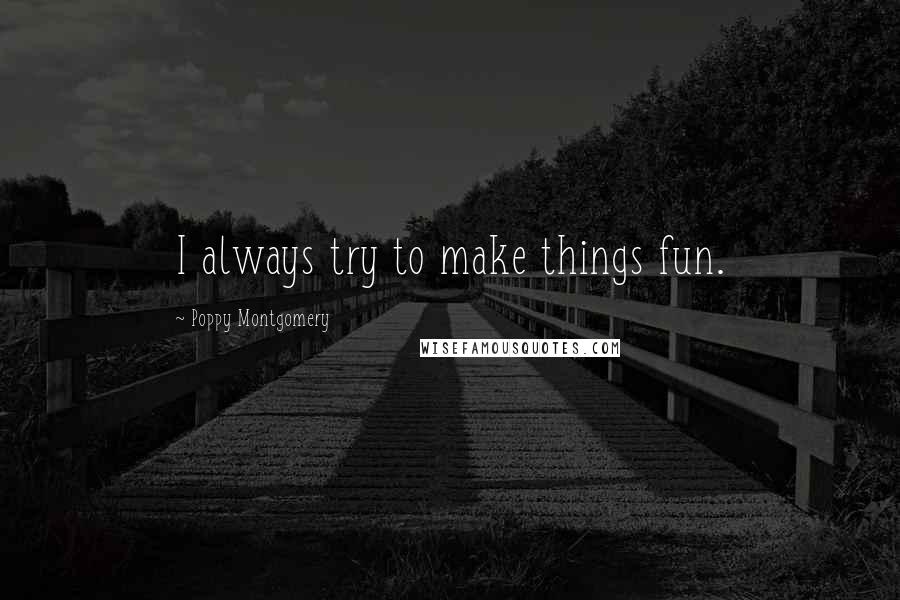 Poppy Montgomery Quotes: I always try to make things fun.