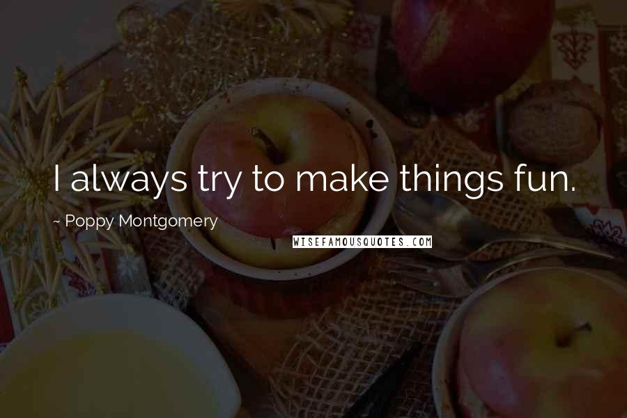 Poppy Montgomery Quotes: I always try to make things fun.