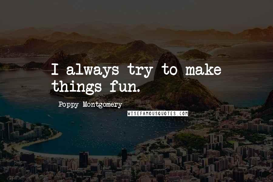Poppy Montgomery Quotes: I always try to make things fun.