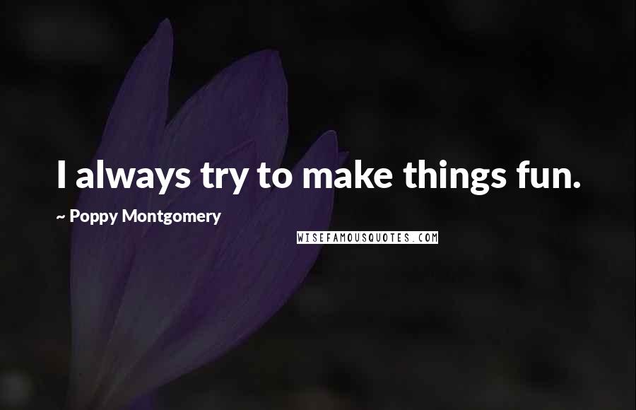 Poppy Montgomery Quotes: I always try to make things fun.