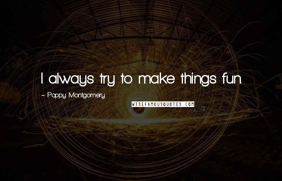 Poppy Montgomery Quotes: I always try to make things fun.