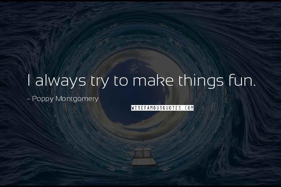 Poppy Montgomery Quotes: I always try to make things fun.