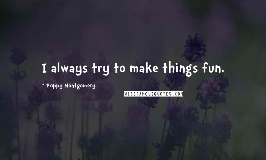 Poppy Montgomery Quotes: I always try to make things fun.