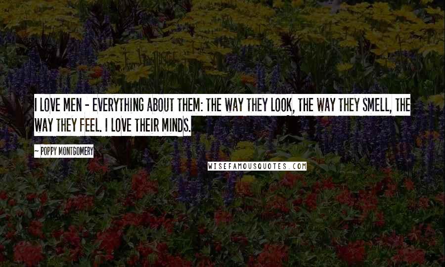 Poppy Montgomery Quotes: I love men - everything about them: the way they look, the way they smell, the way they feel. I love their minds.