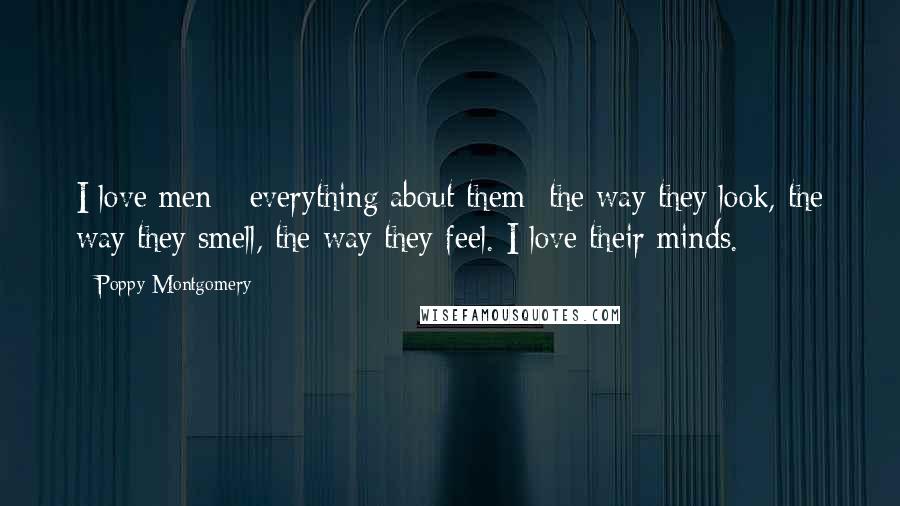 Poppy Montgomery Quotes: I love men - everything about them: the way they look, the way they smell, the way they feel. I love their minds.