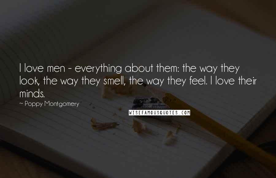 Poppy Montgomery Quotes: I love men - everything about them: the way they look, the way they smell, the way they feel. I love their minds.