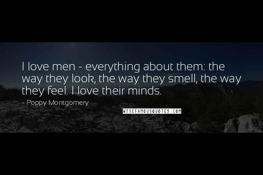 Poppy Montgomery Quotes: I love men - everything about them: the way they look, the way they smell, the way they feel. I love their minds.
