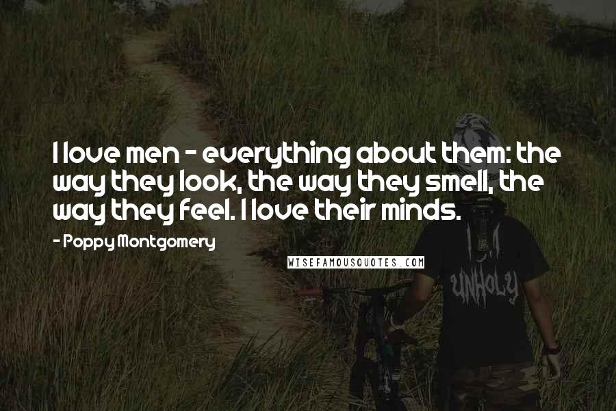 Poppy Montgomery Quotes: I love men - everything about them: the way they look, the way they smell, the way they feel. I love their minds.