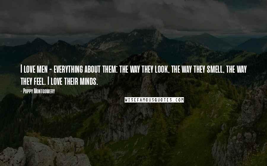 Poppy Montgomery Quotes: I love men - everything about them: the way they look, the way they smell, the way they feel. I love their minds.