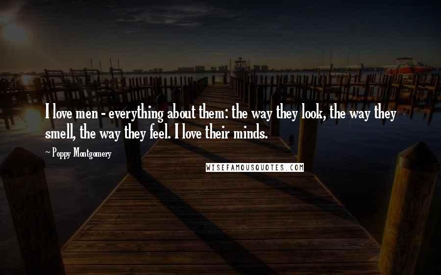 Poppy Montgomery Quotes: I love men - everything about them: the way they look, the way they smell, the way they feel. I love their minds.