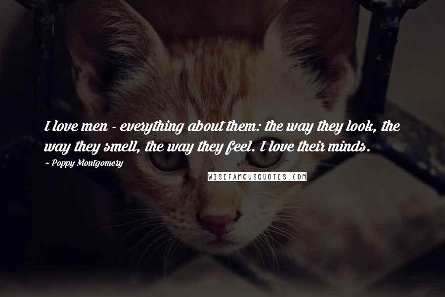Poppy Montgomery Quotes: I love men - everything about them: the way they look, the way they smell, the way they feel. I love their minds.