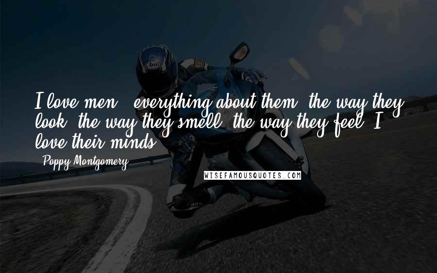 Poppy Montgomery Quotes: I love men - everything about them: the way they look, the way they smell, the way they feel. I love their minds.