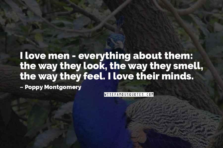 Poppy Montgomery Quotes: I love men - everything about them: the way they look, the way they smell, the way they feel. I love their minds.