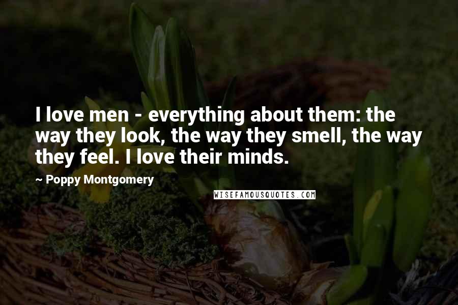 Poppy Montgomery Quotes: I love men - everything about them: the way they look, the way they smell, the way they feel. I love their minds.