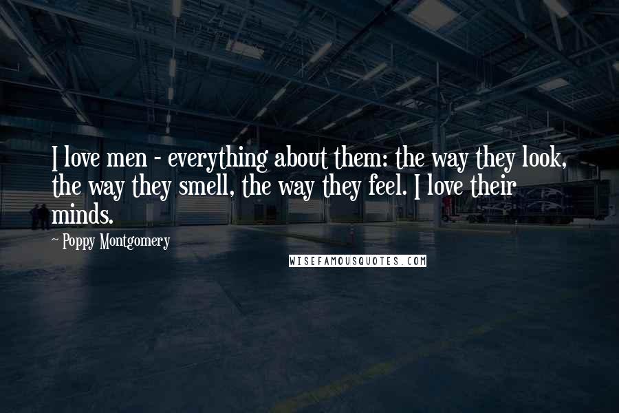 Poppy Montgomery Quotes: I love men - everything about them: the way they look, the way they smell, the way they feel. I love their minds.