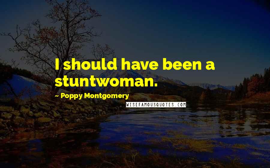 Poppy Montgomery Quotes: I should have been a stuntwoman.