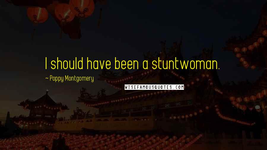 Poppy Montgomery Quotes: I should have been a stuntwoman.