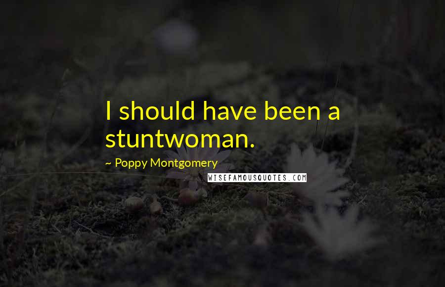Poppy Montgomery Quotes: I should have been a stuntwoman.