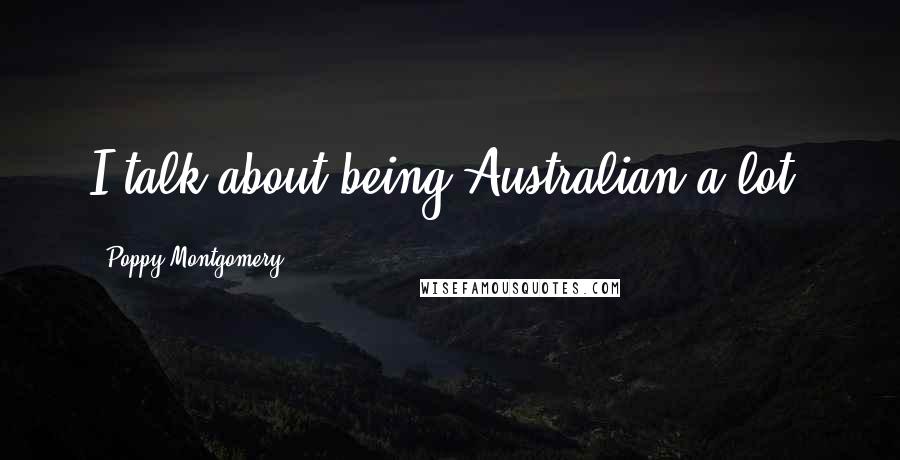 Poppy Montgomery Quotes: I talk about being Australian a lot.