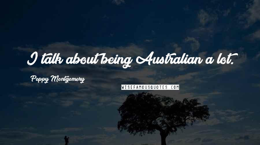Poppy Montgomery Quotes: I talk about being Australian a lot.