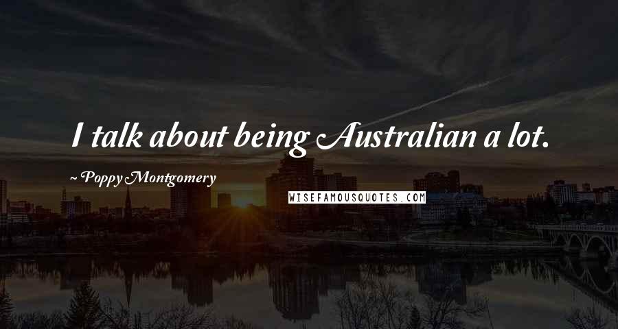 Poppy Montgomery Quotes: I talk about being Australian a lot.