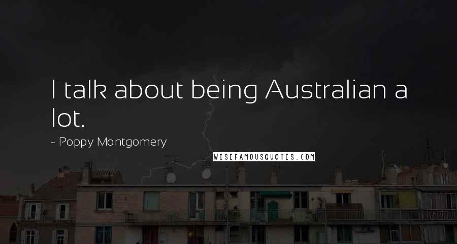 Poppy Montgomery Quotes: I talk about being Australian a lot.