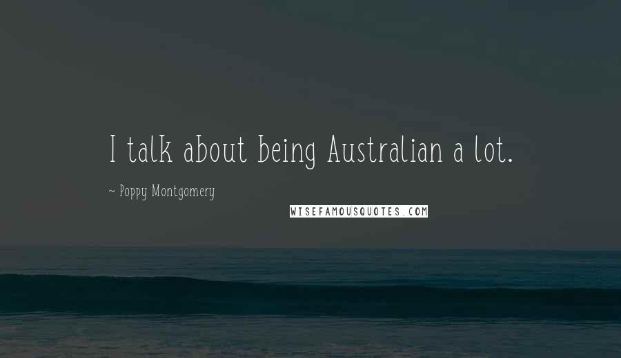 Poppy Montgomery Quotes: I talk about being Australian a lot.