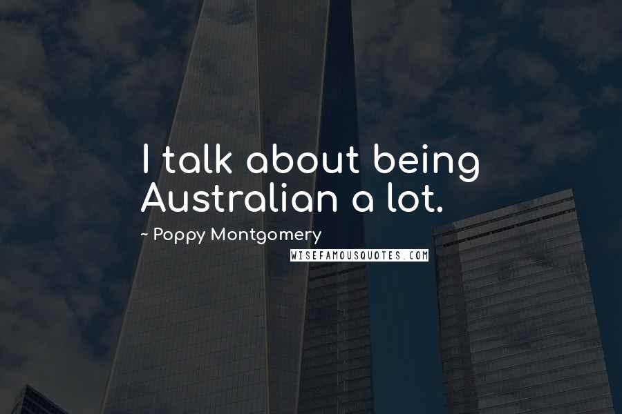 Poppy Montgomery Quotes: I talk about being Australian a lot.