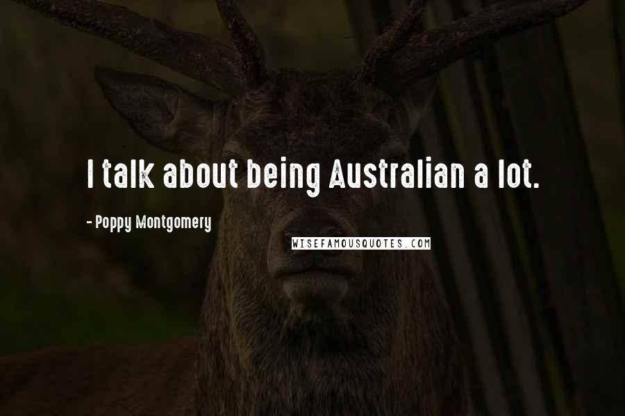 Poppy Montgomery Quotes: I talk about being Australian a lot.