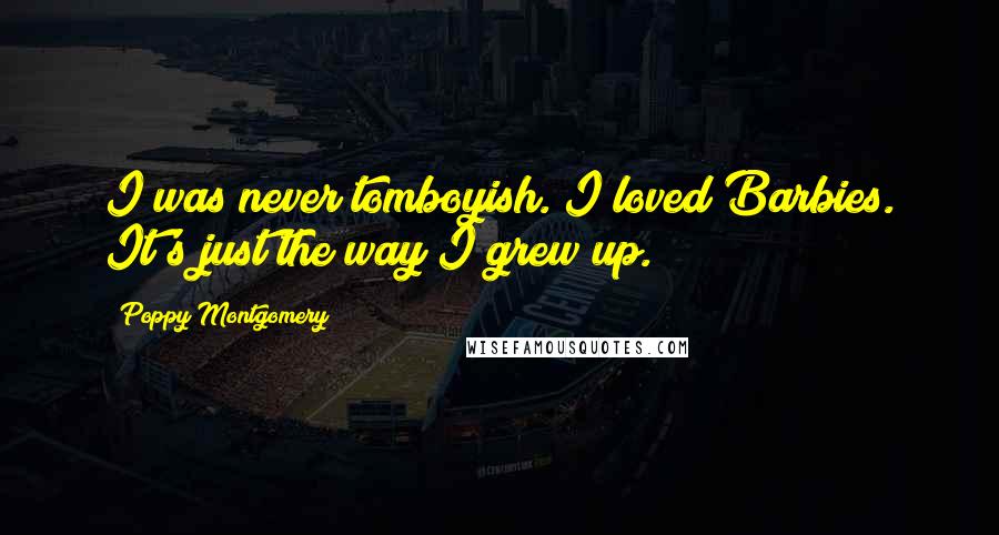 Poppy Montgomery Quotes: I was never tomboyish. I loved Barbies. It's just the way I grew up.