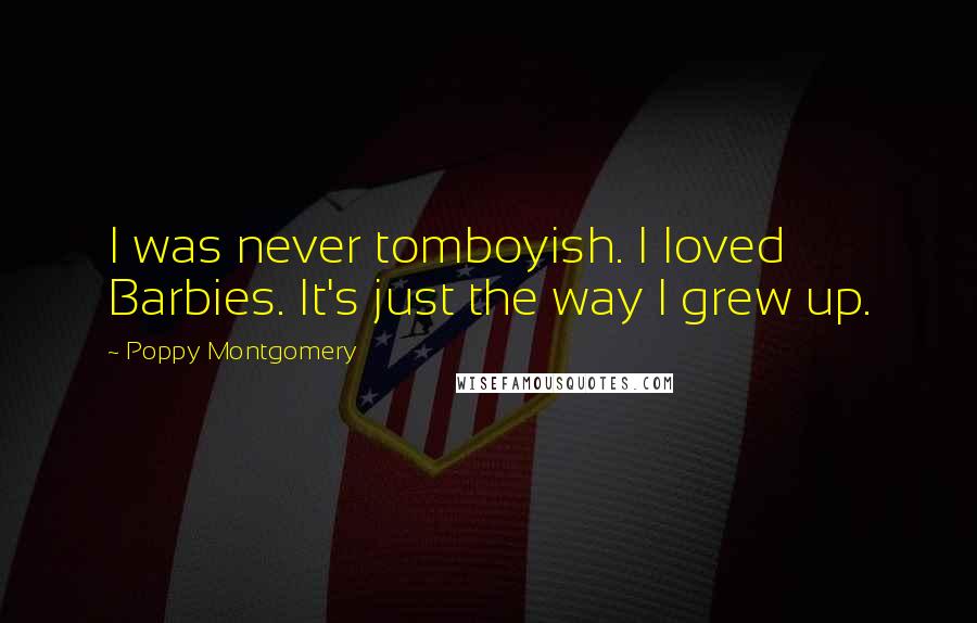Poppy Montgomery Quotes: I was never tomboyish. I loved Barbies. It's just the way I grew up.