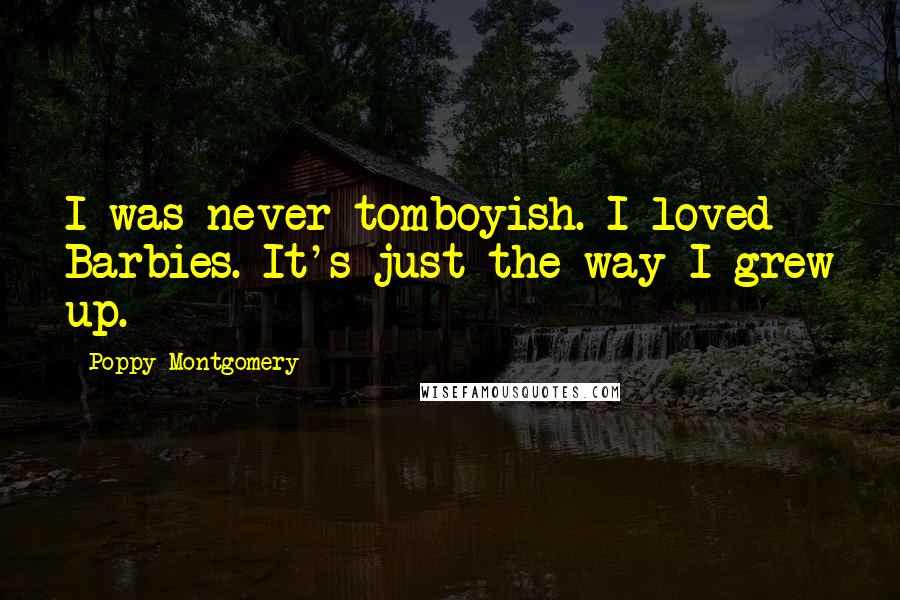 Poppy Montgomery Quotes: I was never tomboyish. I loved Barbies. It's just the way I grew up.