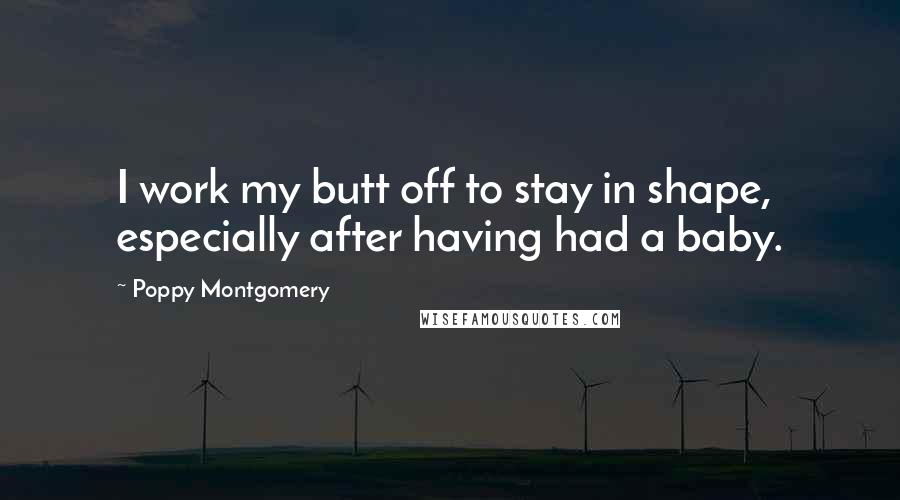 Poppy Montgomery Quotes: I work my butt off to stay in shape, especially after having had a baby.