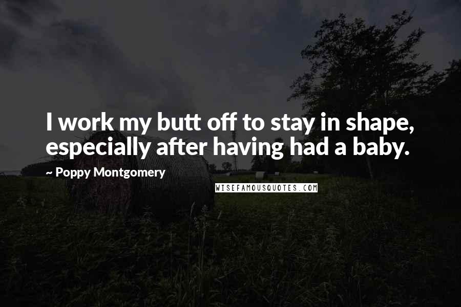 Poppy Montgomery Quotes: I work my butt off to stay in shape, especially after having had a baby.