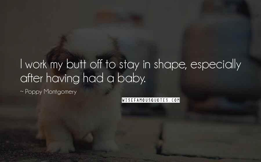 Poppy Montgomery Quotes: I work my butt off to stay in shape, especially after having had a baby.