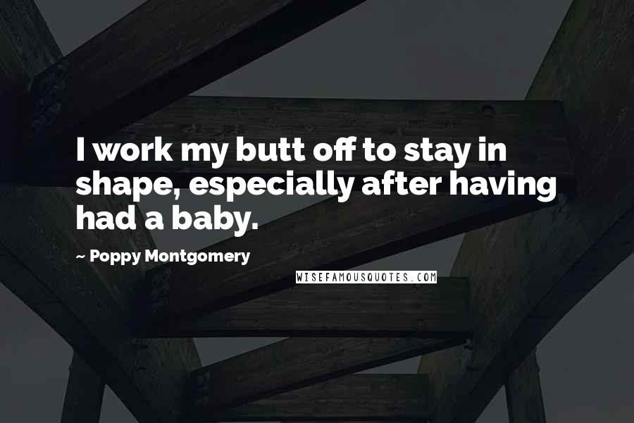 Poppy Montgomery Quotes: I work my butt off to stay in shape, especially after having had a baby.