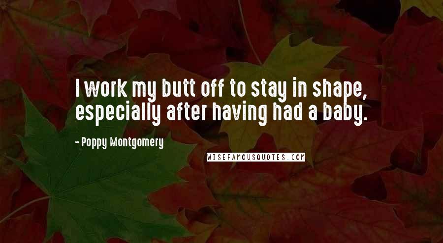 Poppy Montgomery Quotes: I work my butt off to stay in shape, especially after having had a baby.