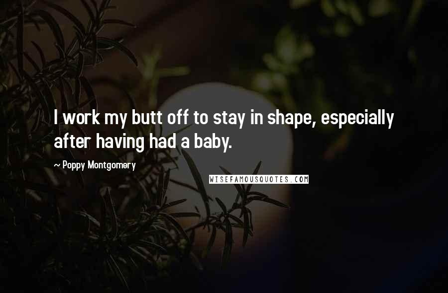 Poppy Montgomery Quotes: I work my butt off to stay in shape, especially after having had a baby.