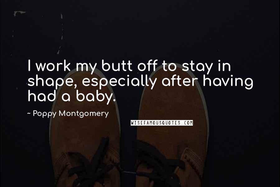 Poppy Montgomery Quotes: I work my butt off to stay in shape, especially after having had a baby.